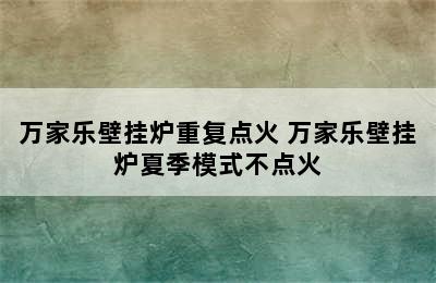 万家乐壁挂炉重复点火 万家乐壁挂炉夏季模式不点火